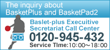 Basket-plus Executive Secretariat Call Center 0120-945-432 Serive Time：10：00～18：00 
